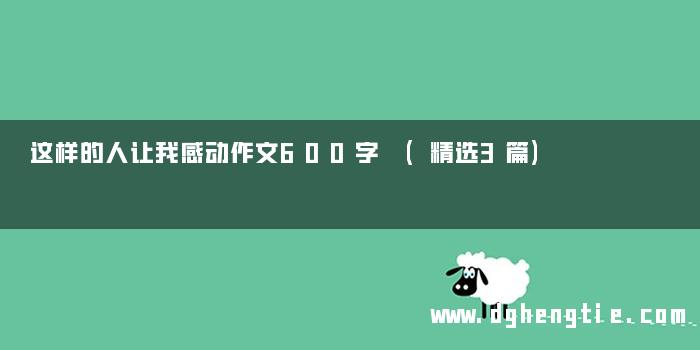 这样的人让我感动作文600字 (精选3篇)